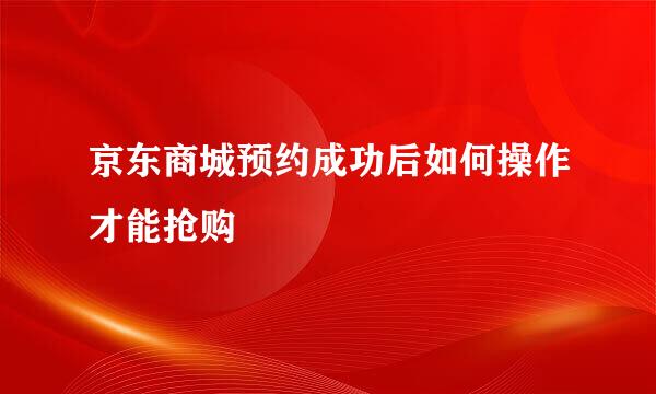 京东商城预约成功后如何操作才能抢购