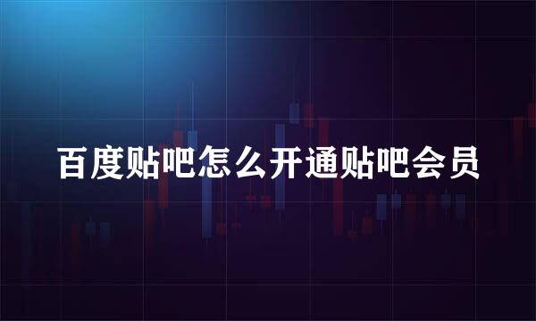 百度贴吧怎么开通贴吧会员