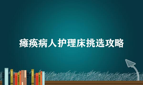 瘫痪病人护理床挑选攻略