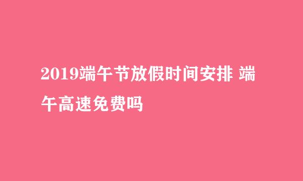 2019端午节放假时间安排 端午高速免费吗
