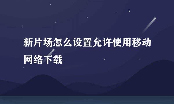 新片场怎么设置允许使用移动网络下载