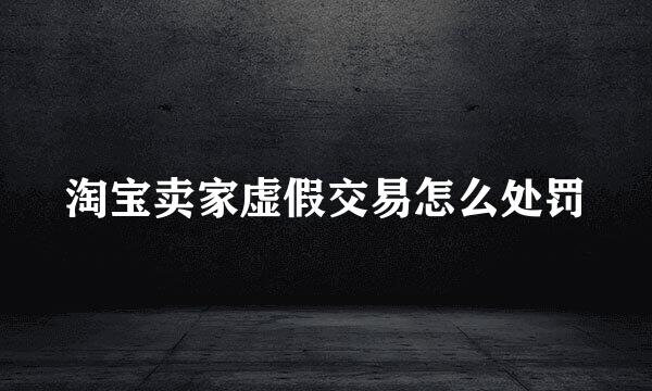 淘宝卖家虚假交易怎么处罚