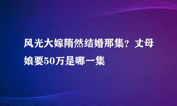 风光大嫁隋然结婚那集？丈母娘要50万是哪一集