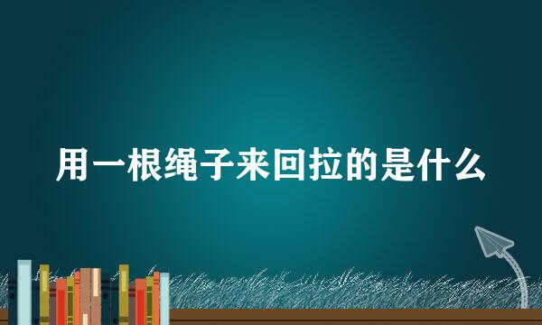 用一根绳子来回拉的是什么