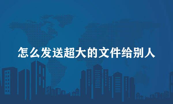 怎么发送超大的文件给别人
