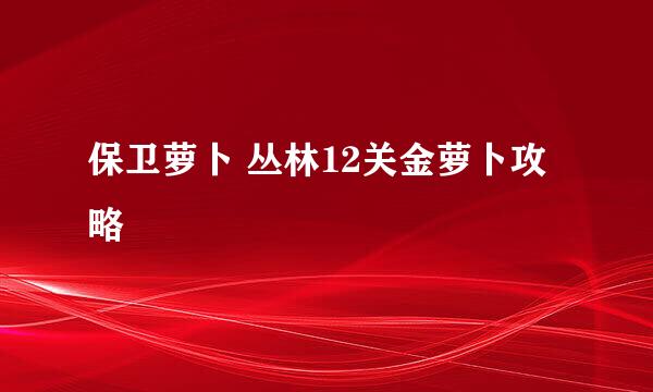 保卫萝卜 丛林12关金萝卜攻略