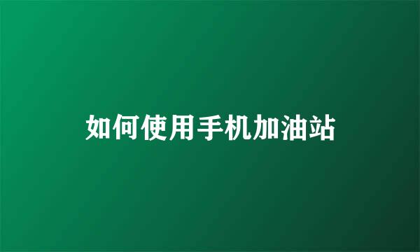 如何使用手机加油站