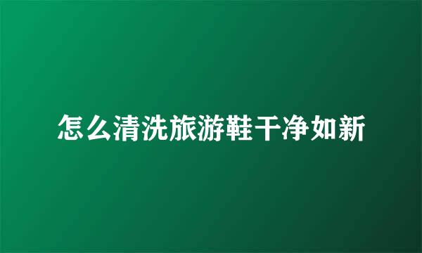 怎么清洗旅游鞋干净如新