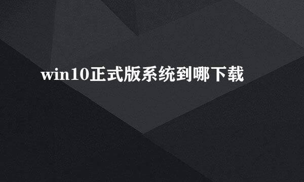 win10正式版系统到哪下载