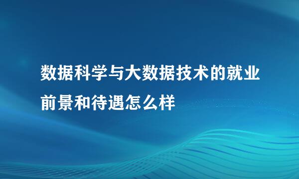 数据科学与大数据技术的就业前景和待遇怎么样