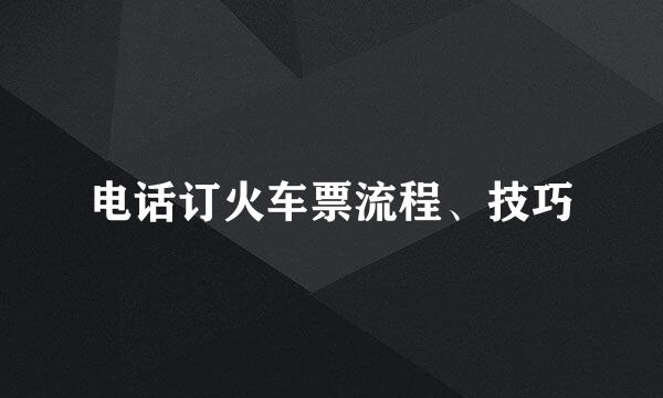 电话订火车票流程、技巧