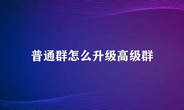 普通群怎么升级高级群