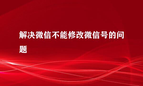 解决微信不能修改微信号的问题