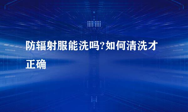 防辐射服能洗吗?如何清洗才正确