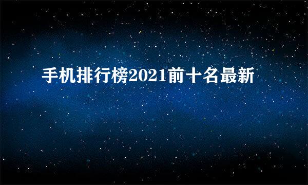 手机排行榜2021前十名最新