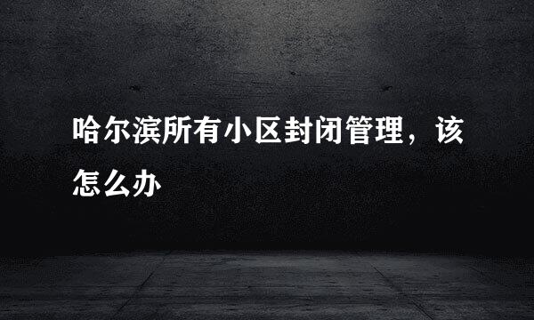 哈尔滨所有小区封闭管理，该怎么办