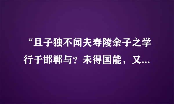 “且子独不闻夫寿陵余子之学行于邯郸与？未得国能，又失其故行矣，直匍匐而归耳。”是什么意思