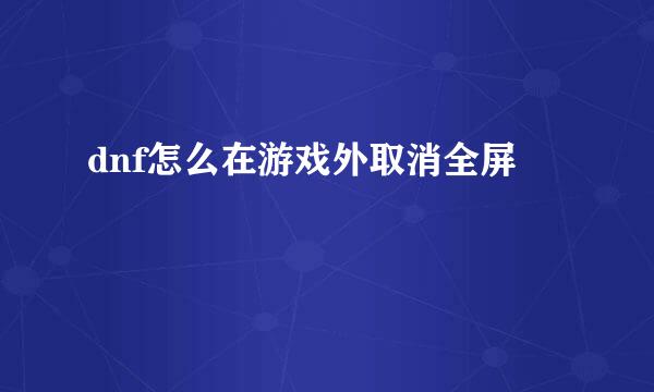 dnf怎么在游戏外取消全屏