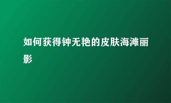 如何获得钟无艳的皮肤海滩丽影