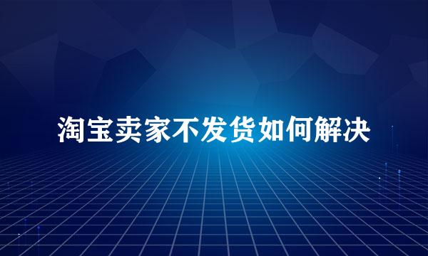 淘宝卖家不发货如何解决