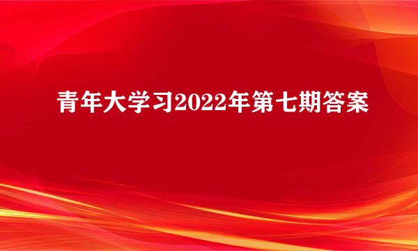 青年大学习2022年第七期答案