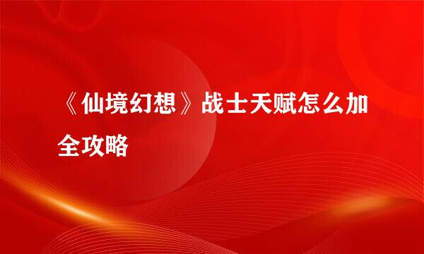 《仙境幻想》战士天赋怎么加全攻略
