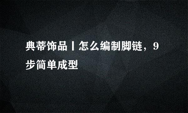 典蒂饰品丨怎么编制脚链，9步简单成型