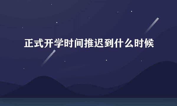正式开学时间推迟到什么时候
