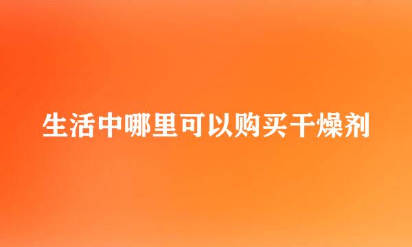 生活中哪里可以购买干燥剂
