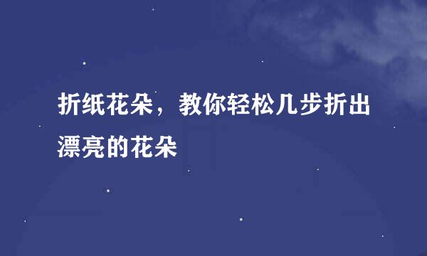 折纸花朵，教你轻松几步折出漂亮的花朵