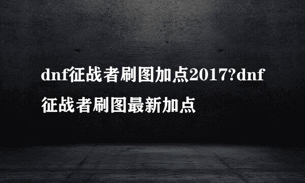 dnf征战者刷图加点2017?dnf征战者刷图最新加点