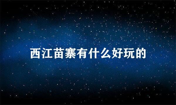 西江苗寨有什么好玩的