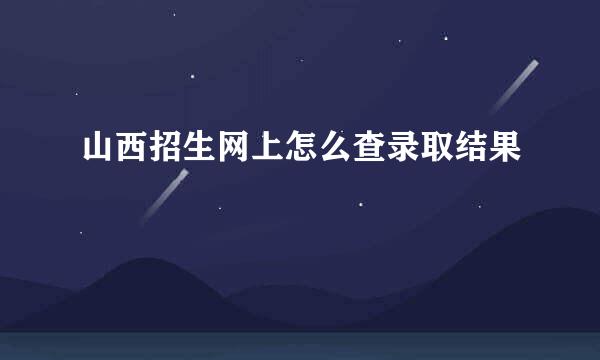 山西招生网上怎么查录取结果