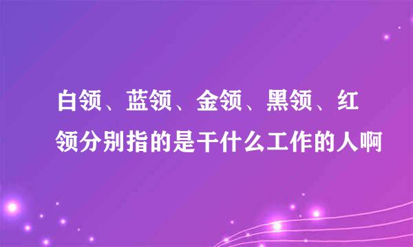 白领、蓝领、金领、黑领、红领分别指的是干什么工作的人啊