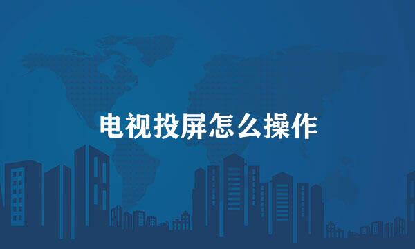 电视投屏怎么操作