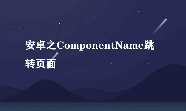 安卓之ComponentName跳转页面