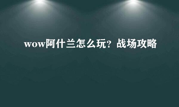 wow阿什兰怎么玩？战场攻略