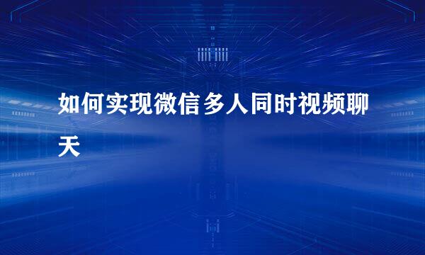 如何实现微信多人同时视频聊天