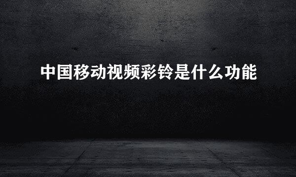 中国移动视频彩铃是什么功能