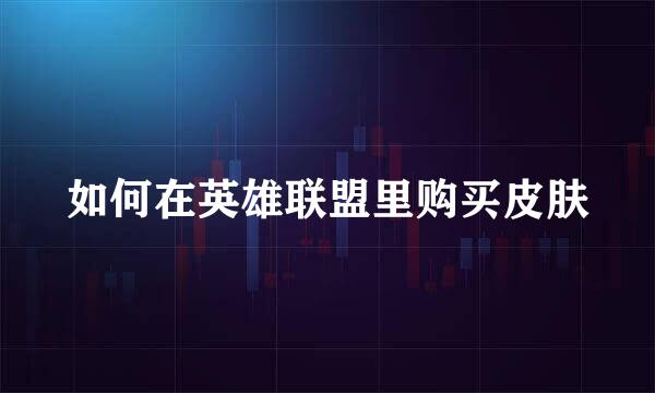 如何在英雄联盟里购买皮肤