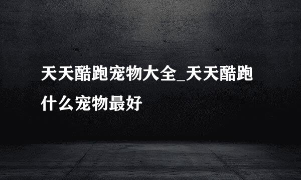 天天酷跑宠物大全_天天酷跑什么宠物最好