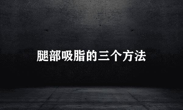 腿部吸脂的三个方法
