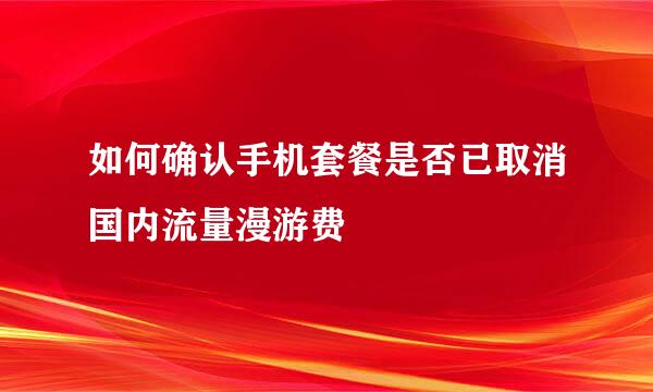 如何确认手机套餐是否已取消国内流量漫游费