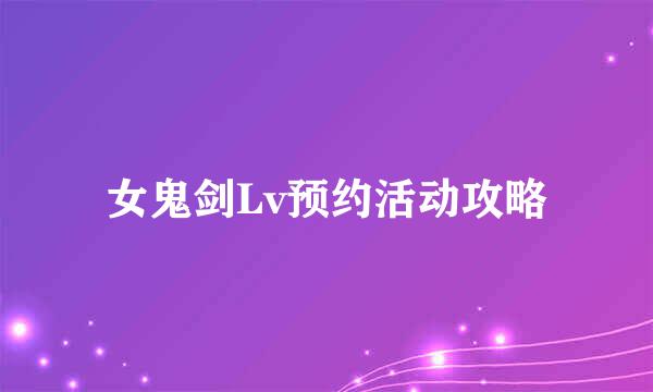 女鬼剑Lv预约活动攻略