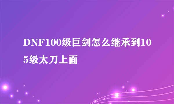DNF100级巨剑怎么继承到105级太刀上面