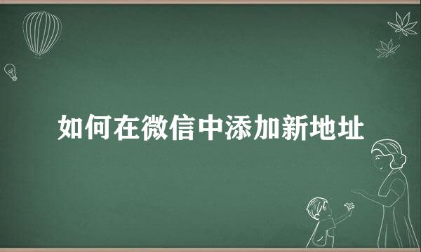 如何在微信中添加新地址