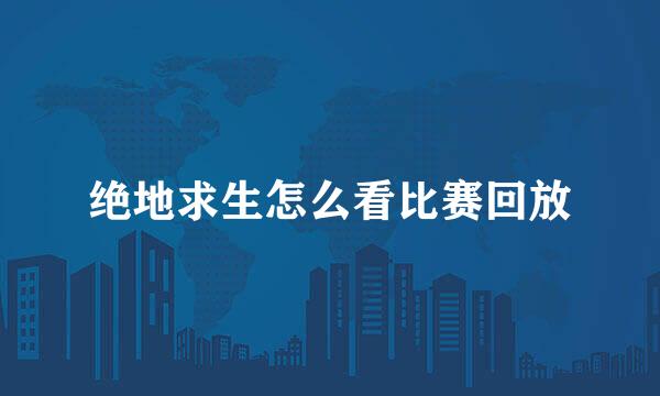 绝地求生怎么看比赛回放