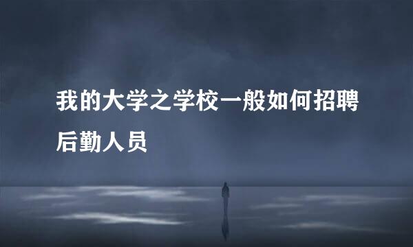 我的大学之学校一般如何招聘后勤人员
