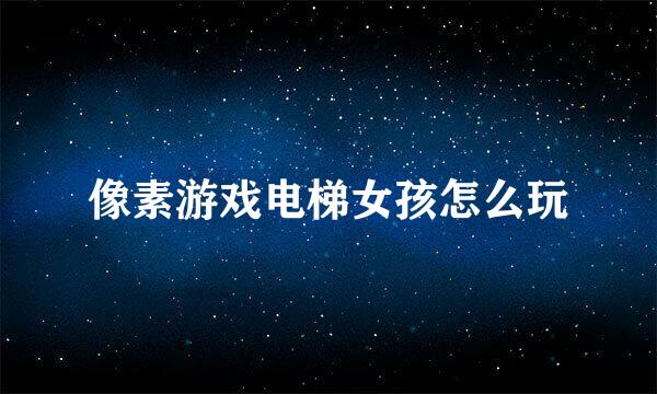 像素游戏电梯女孩怎么玩