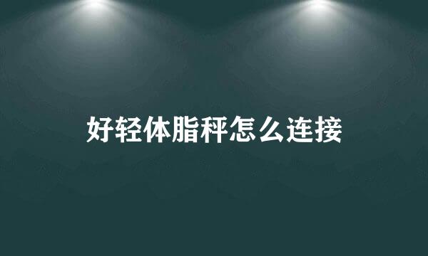 好轻体脂秤怎么连接